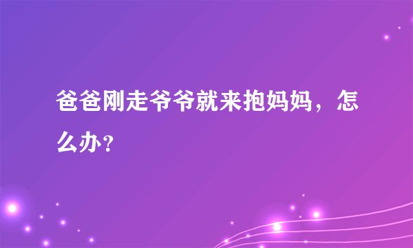 爸爸刚走爷爷就来抱妈妈，怎么办？