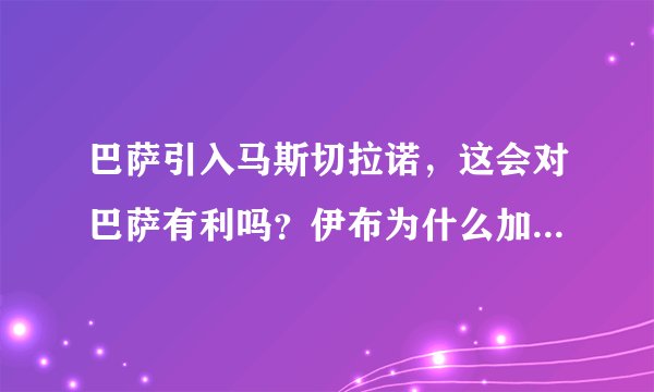 巴萨引入马斯切拉诺，这会对巴萨有利吗？伊布为什么加盟AC米兰？？