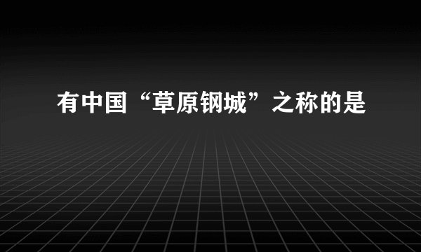 有中国“草原钢城”之称的是