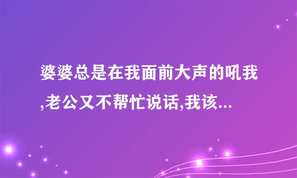 婆婆总是在我面前大声的吼我,老公又不帮忙说话,我该怎么办?