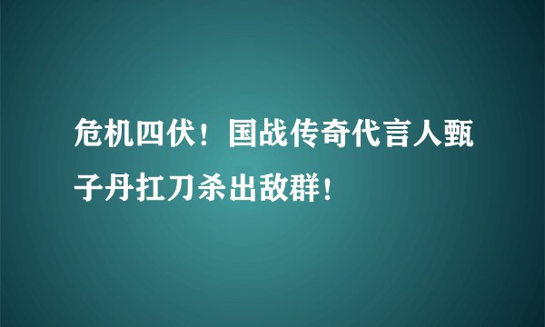 危机四伏！国战传奇代言人甄子丹扛刀杀出敌群！