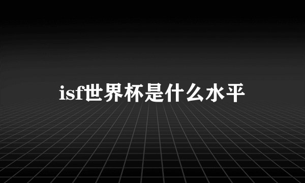 isf世界杯是什么水平