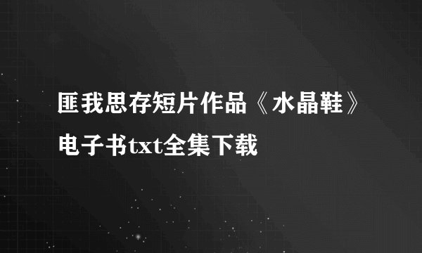 匪我思存短片作品《水晶鞋》电子书txt全集下载