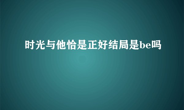 时光与他恰是正好结局是be吗