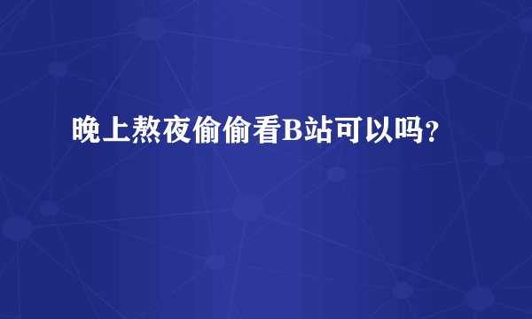 晚上熬夜偷偷看B站可以吗？