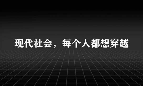 现代社会，每个人都想穿越