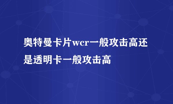 奥特曼卡片wcr一般攻击高还是透明卡一般攻击高