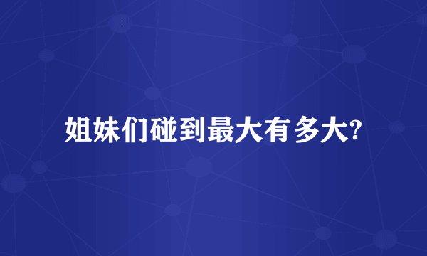姐妹们碰到最大有多大?