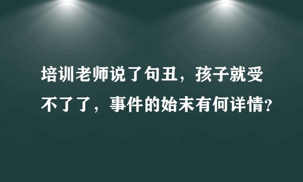 培训老师说了句丑，孩子就受不了了，事件的始末有何详情？