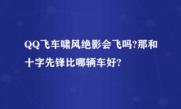 QQ飞车啸风绝影会飞吗?那和十字先锋比哪辆车好?
