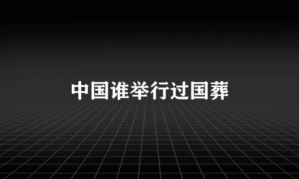 中国谁举行过国葬