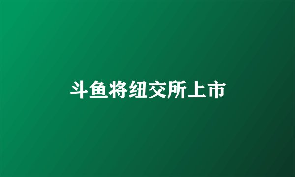 斗鱼将纽交所上市