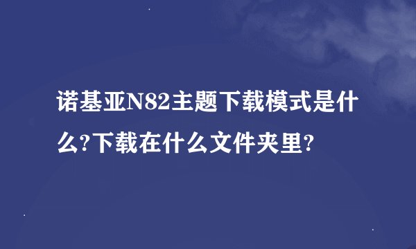 诺基亚N82主题下载模式是什么?下载在什么文件夹里?