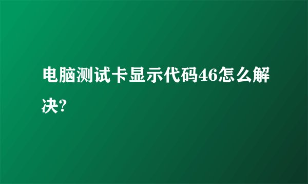 电脑测试卡显示代码46怎么解决?