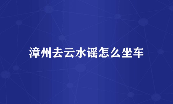 漳州去云水谣怎么坐车