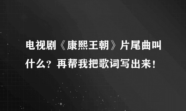 电视剧《康熙王朝》片尾曲叫什么？再帮我把歌词写出来！