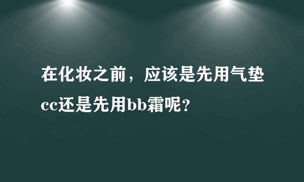 在化妆之前，应该是先用气垫cc还是先用bb霜呢？