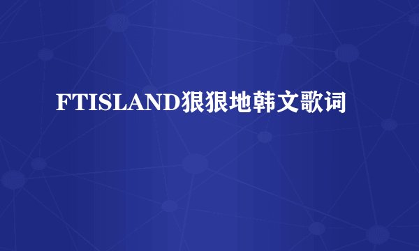 FTISLAND狠狠地韩文歌词