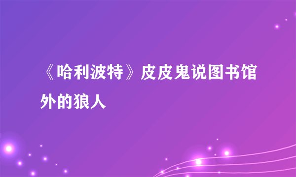 《哈利波特》皮皮鬼说图书馆外的狼人