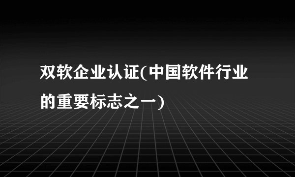 双软企业认证(中国软件行业的重要标志之一)