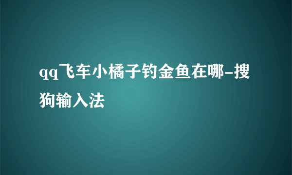 qq飞车小橘子钓金鱼在哪-搜狗输入法