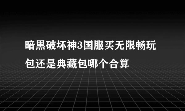 暗黑破坏神3国服买无限畅玩包还是典藏包哪个合算
