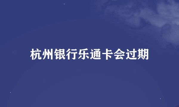 杭州银行乐通卡会过期