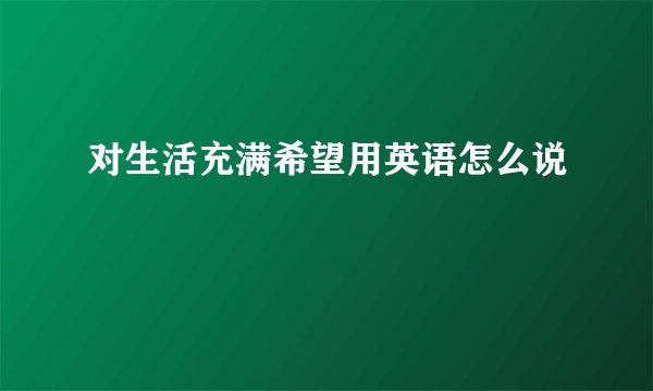 对生活充满希望用英语怎么说