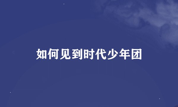 如何见到时代少年团