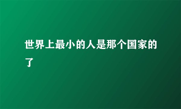 世界上最小的人是那个国家的了
