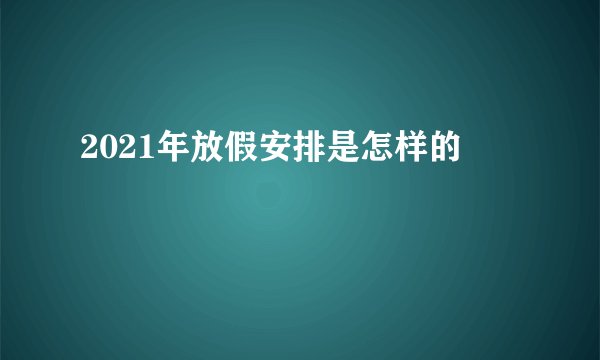 2021年放假安排是怎样的
