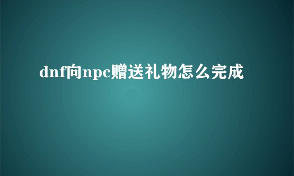 dnf向npc赠送礼物怎么完成