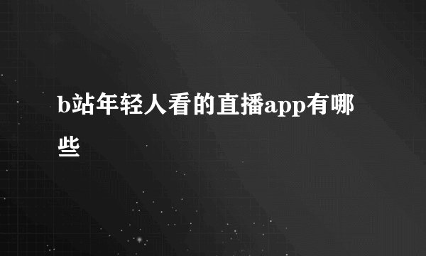 b站年轻人看的直播app有哪些