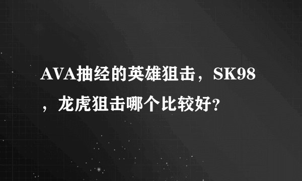 AVA抽经的英雄狙击，SK98，龙虎狙击哪个比较好？