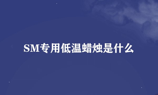 SM专用低温蜡烛是什么
