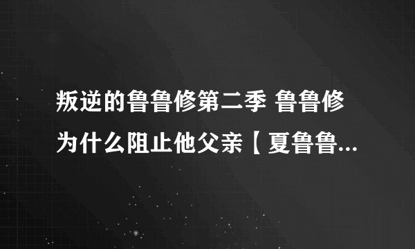 叛逆的鲁鲁修第二季 鲁鲁修为什么阻止他父亲【夏鲁鲁】的计划，夏露露的计划会有什么害处？