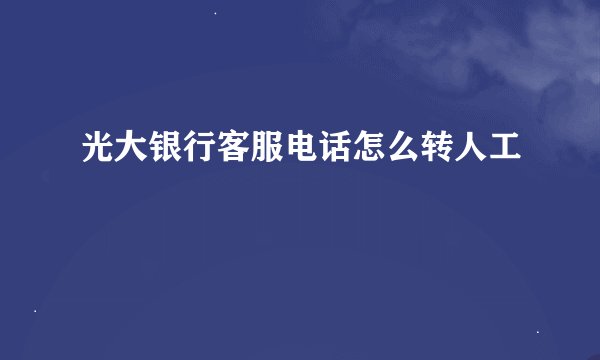 光大银行客服电话怎么转人工