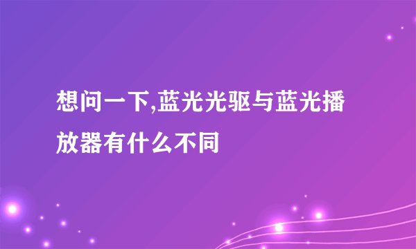 想问一下,蓝光光驱与蓝光播放器有什么不同