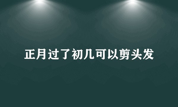 正月过了初几可以剪头发