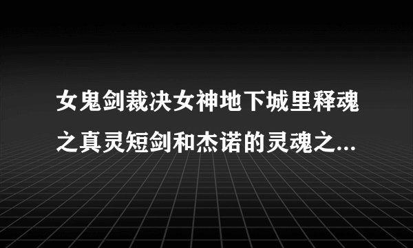女鬼剑裁决女神地下城里释魂之真灵短剑和杰诺的灵魂之剑哪个好