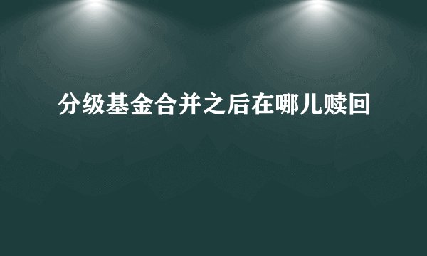 分级基金合并之后在哪儿赎回