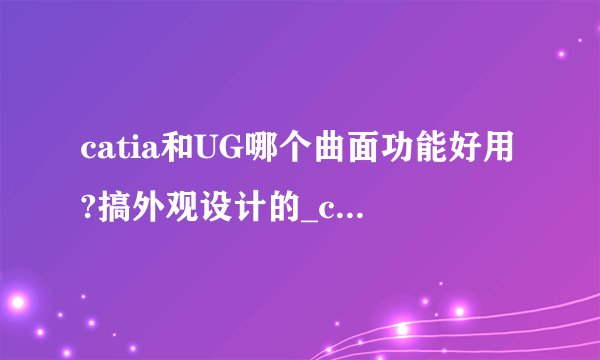 catia和UG哪个曲面功能好用?搞外观设计的_catia做曲面