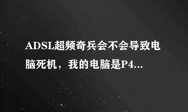 ADSL超频奇兵会不会导致电脑死机，我的电脑是P4 2.66的，买来很久了