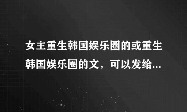 女主重生韩国娱乐圈的或重生韩国娱乐圈的文，可以发给我或留下名字。...