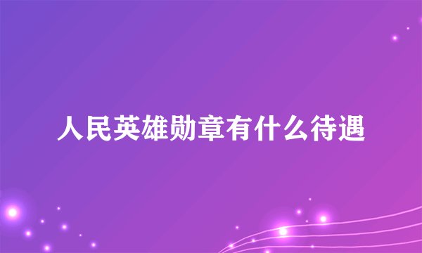 人民英雄勋章有什么待遇