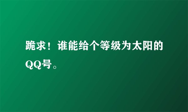 跪求！谁能给个等级为太阳的QQ号。