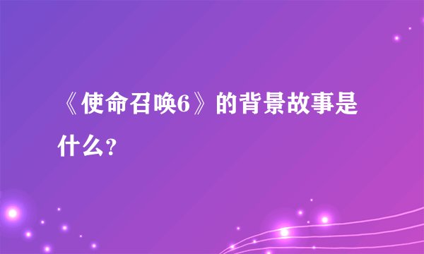 《使命召唤6》的背景故事是什么？