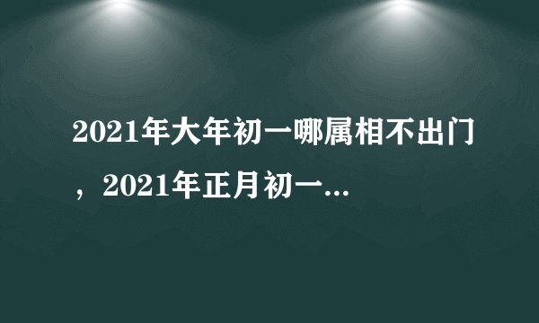 2021年大年初一哪属相不出门，2021年正月初一出行大利方向