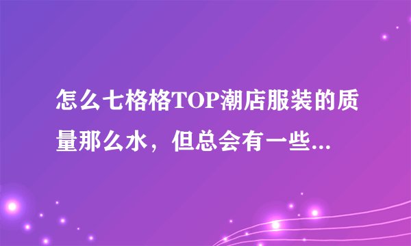 怎么七格格TOP潮店服装的质量那么水，但总会有一些被广告洗脑的消费者去买性价比这么差的衣服？