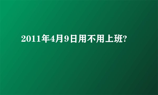 2011年4月9日用不用上班?